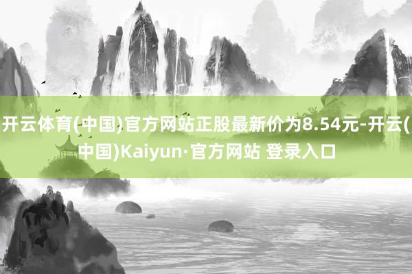 开云体育(中国)官方网站正股最新价为8.54元-开云(中国)Kaiyun·官方网站 登录入口