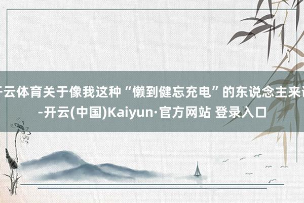 开云体育关于像我这种“懒到健忘充电”的东说念主来说-开云(中国)Kaiyun·官方网站 登录入口
