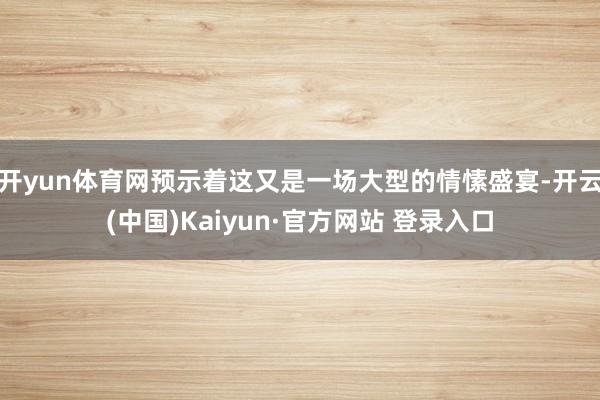 开yun体育网预示着这又是一场大型的情愫盛宴-开云(中国)Kaiyun·官方网站 登录入口