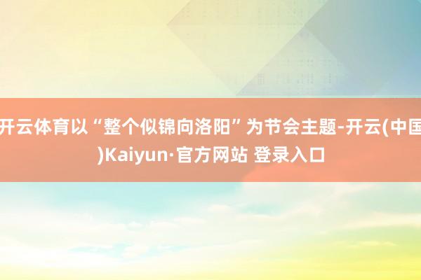 开云体育以“整个似锦向洛阳”为节会主题-开云(中国)Kaiyun·官方网站 登录入口