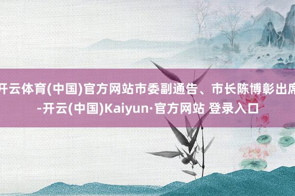 开云体育(中国)官方网站市委副通告、市长陈博彰出席-开云(中国)Kaiyun·官方网站 登录入口
