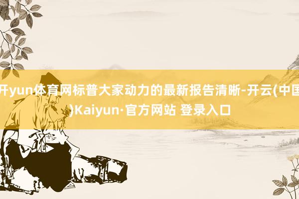 开yun体育网标普大家动力的最新报告清晰-开云(中国)Kaiyun·官方网站 登录入口
