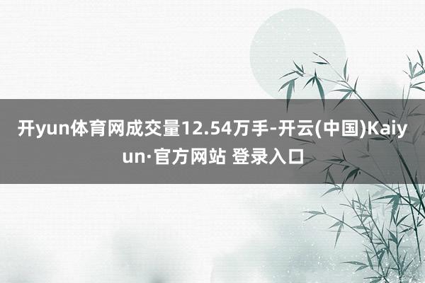 开yun体育网成交量12.54万手-开云(中国)Kaiyun·官方网站 登录入口