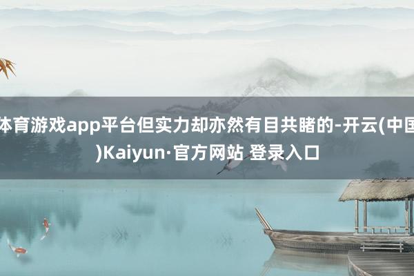 体育游戏app平台但实力却亦然有目共睹的-开云(中国)Kaiyun·官方网站 登录入口