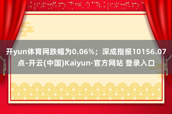 开yun体育网跌幅为0.06%;深成指报10156.07点-开云(中国)Kaiyun·官方网站 登录入口