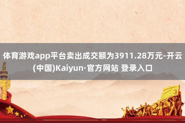 体育游戏app平台卖出成交额为3911.28万元-开云(中国)Kaiyun·官方网站 登录入口