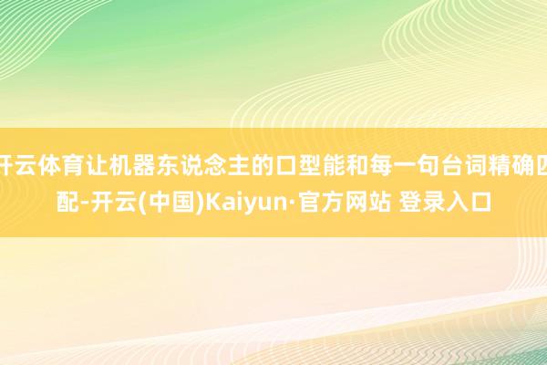 开云体育让机器东说念主的口型能和每一句台词精确匹配-开云(中国)Kaiyun·官方网站 登录入口