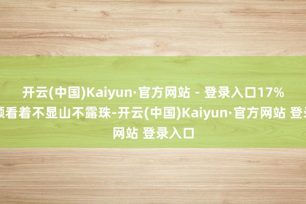 开云(中国)Kaiyun·官方网站 - 登录入口17%的份额看着不显山不露珠-开云(中国)Kaiyun·官方网站 登录入口