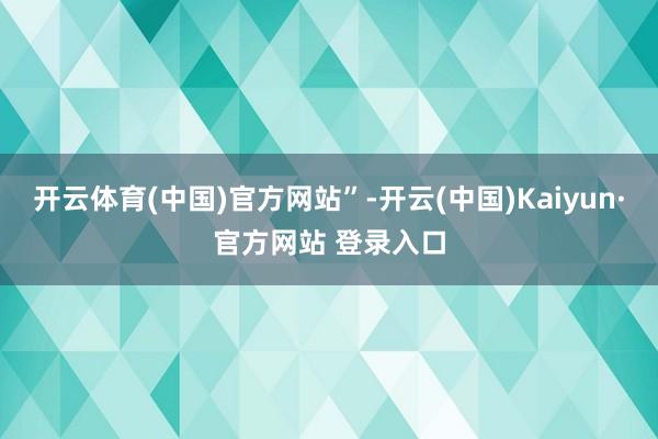开云体育(中国)官方网站”-开云(中国)Kaiyun·官方网站 登录入口
