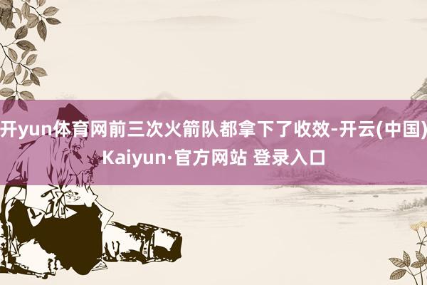 开yun体育网前三次火箭队都拿下了收效-开云(中国)Kaiyun·官方网站 登录入口
