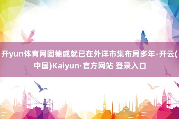 开yun体育网固德威就已在外洋市集布局多年-开云(中国)Kaiyun·官方网站 登录入口