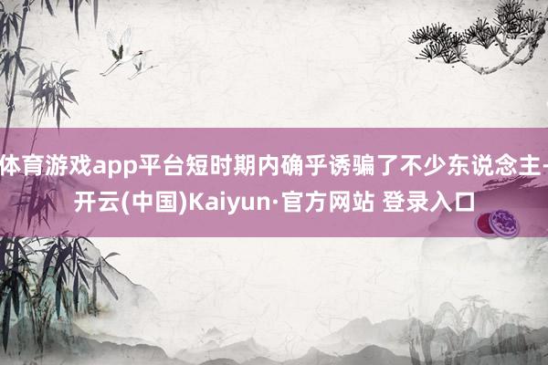 体育游戏app平台短时期内确乎诱骗了不少东说念主-开云(中国)Kaiyun·官方网站 登录入口