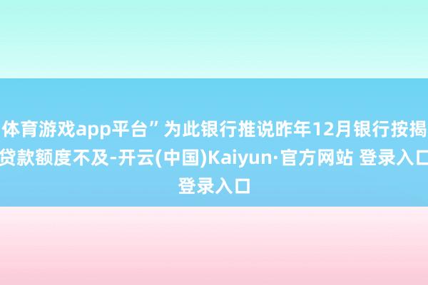 体育游戏app平台”为此银行推说昨年12月银行按揭贷款额度不及-开云(中国)Kaiyun·官方网站 登录入口
