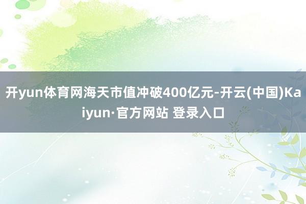 开yun体育网海天市值冲破400亿元-开云(中国)Kaiyun·官方网站 登录入口