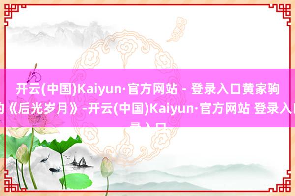 开云(中国)Kaiyun·官方网站 - 登录入口黄家驹的《后光岁月》-开云(中国)Kaiyun·官方网站 登录入口