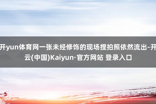 开yun体育网一张未经修饰的现场捏拍照依然流出-开云(中国)Kaiyun·官方网站 登录入口