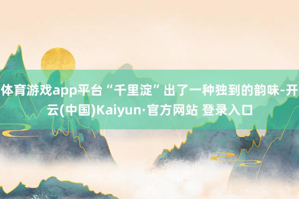 体育游戏app平台“千里淀”出了一种独到的韵味-开云(中国)Kaiyun·官方网站 登录入口