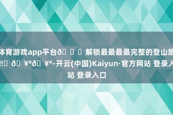 体育游戏app平台🉑解锁最最最最完整的登山旅途‼️🥰🥰-开云(中国)Kaiyun·官方网站 登录入口