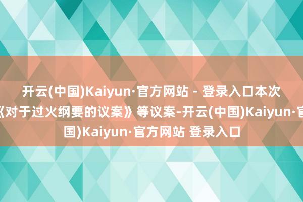 开云(中国)Kaiyun·官方网站 - 登录入口本次鼓舞大会将审议《对于过火纲要的议案》等议案-开云(中国)Kaiyun·官方网站 登录入口
