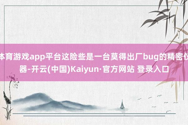 体育游戏app平台这险些是一台莫得出厂bug的精密仪器-开云(中国)Kaiyun·官方网站 登录入口