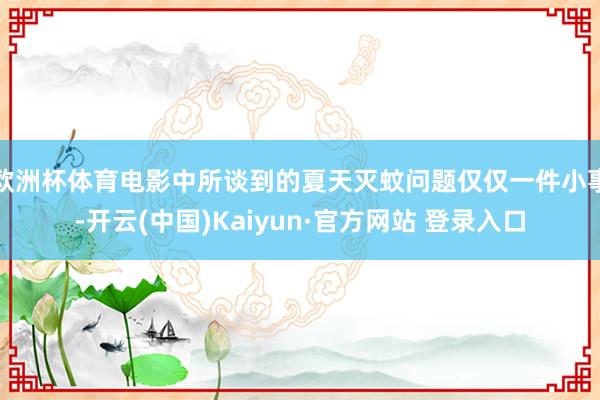 欧洲杯体育电影中所谈到的夏天灭蚊问题仅仅一件小事-开云(中国)Kaiyun·官方网站 登录入口