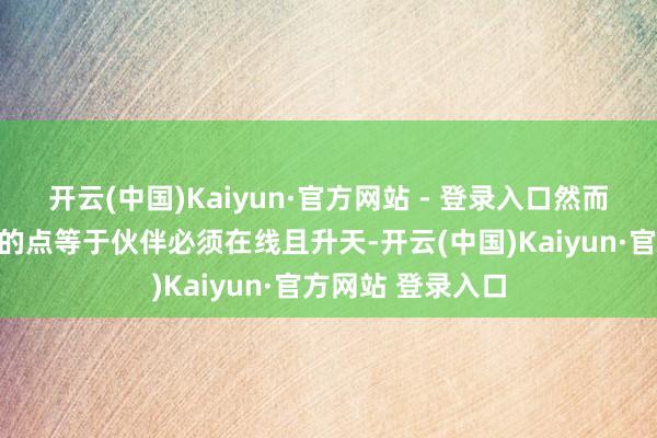 开云(中国)Kaiyun·官方网站 - 登录入口然而需要有一个妥贴的点等于伙伴必须在线且升天-开云(中国)Kaiyun·官方网站 登录入口
