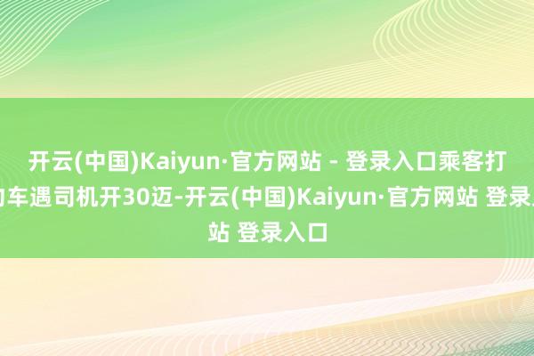 开云(中国)Kaiyun·官方网站 - 登录入口乘客打网约车遇司机开30迈-开云(中国)Kaiyun·官方网站 登录入口