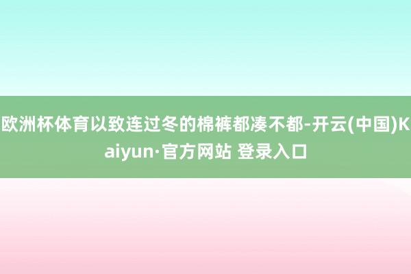欧洲杯体育以致连过冬的棉裤都凑不都-开云(中国)Kaiyun·官方网站 登录入口