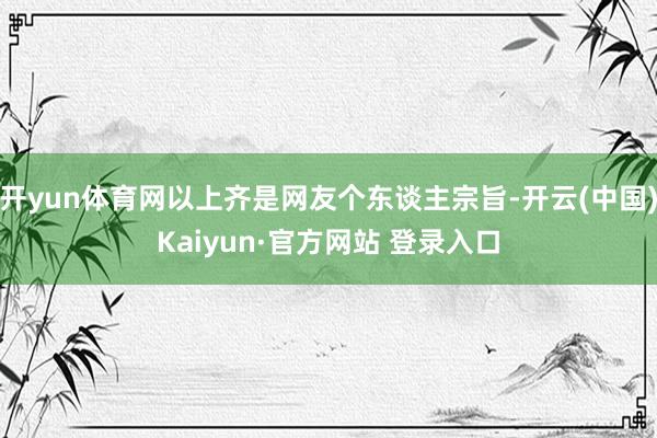 开yun体育网以上齐是网友个东谈主宗旨-开云(中国)Kaiyun·官方网站 登录入口