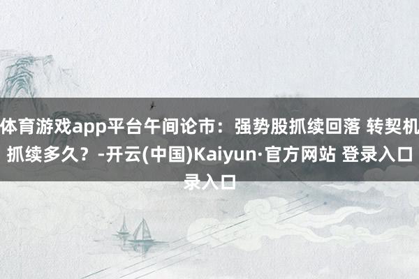 体育游戏app平台午间论市：强势股抓续回落 转契机抓续多久？-开云(中国)Kaiyun·官方网站 登录入口