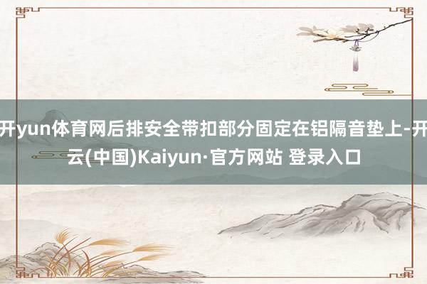 开yun体育网后排安全带扣部分固定在铝隔音垫上-开云(中国)Kaiyun·官方网站 登录入口