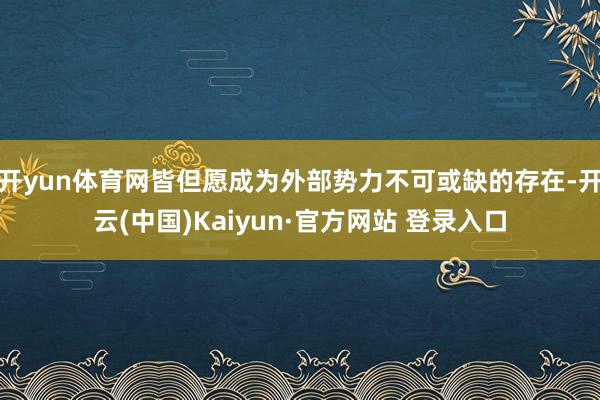 开yun体育网皆但愿成为外部势力不可或缺的存在-开云(中国)Kaiyun·官方网站 登录入口
