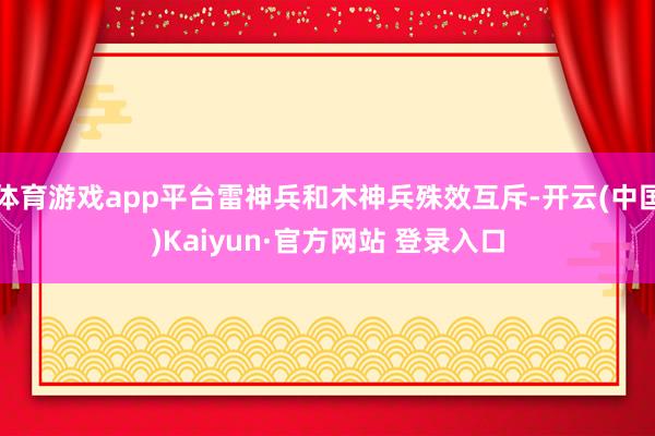 体育游戏app平台雷神兵和木神兵殊效互斥-开云(中国)Kaiyun·官方网站 登录入口