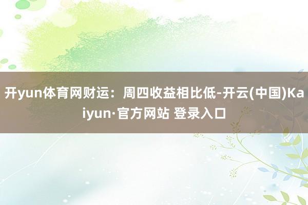 开yun体育网财运：周四收益相比低-开云(中国)Kaiyun·官方网站 登录入口