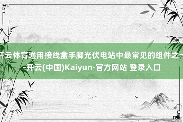 开云体育通用接线盒手脚光伏电站中最常见的组件之一-开云(中国)Kaiyun·官方网站 登录入口