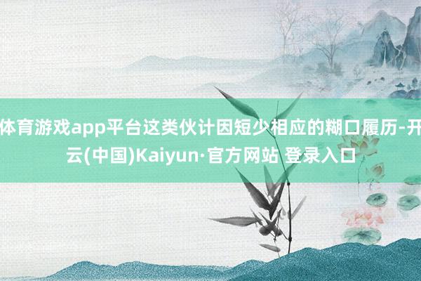 体育游戏app平台这类伙计因短少相应的糊口履历-开云(中国)Kaiyun·官方网站 登录入口
