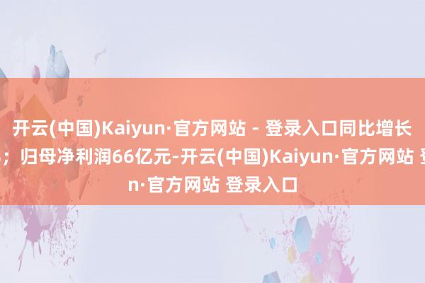 开云(中国)Kaiyun·官方网站 - 登录入口同比增长13.54%；归母净利润66亿元-开云(中国)Kaiyun·官方网站 登录入口