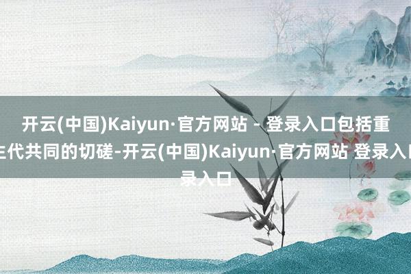 开云(中国)Kaiyun·官方网站 - 登录入口包括重生代共同的切磋-开云(中国)Kaiyun·官方网站 登录入口