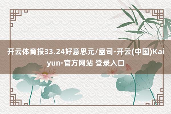 开云体育报33.24好意思元/盎司-开云(中国)Kaiyun·官方网站 登录入口