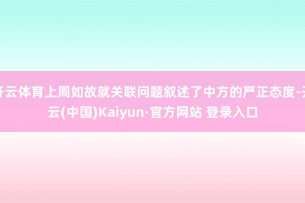 开云体育上周如故就关联问题叙述了中方的严正态度-开云(中国)Kaiyun·官方网站 登录入口