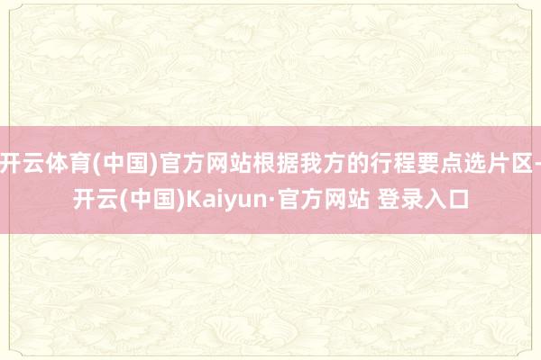 开云体育(中国)官方网站根据我方的行程要点选片区-开云(中国)Kaiyun·官方网站 登录入口