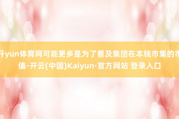 开yun体育网可能更多是为了普及集团在本钱市集的市值-开云(中国)Kaiyun·官方网站 登录入口
