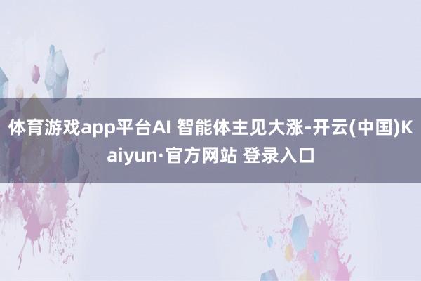 体育游戏app平台AI 智能体主见大涨-开云(中国)Kaiyun·官方网站 登录入口