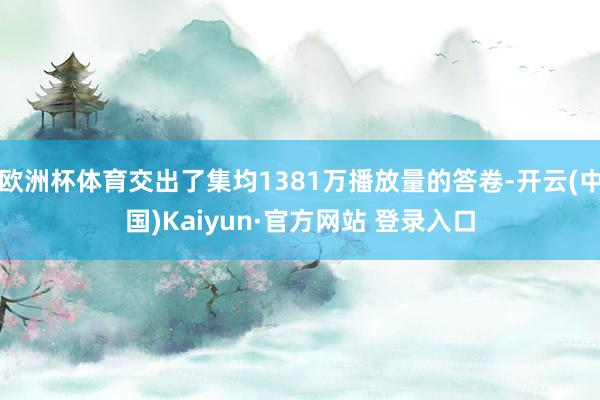 欧洲杯体育交出了集均1381万播放量的答卷-开云(中国)Kaiyun·官方网站 登录入口