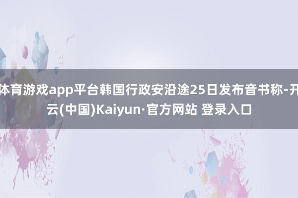 体育游戏app平台韩国行政安沿途25日发布音书称-开云(中国)Kaiyun·官方网站 登录入口
