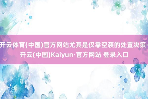 开云体育(中国)官方网站尤其是仅靠空袭的处置决策-开云(中国)Kaiyun·官方网站 登录入口
