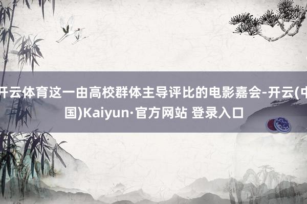 开云体育这一由高校群体主导评比的电影嘉会-开云(中国)Kaiyun·官方网站 登录入口
