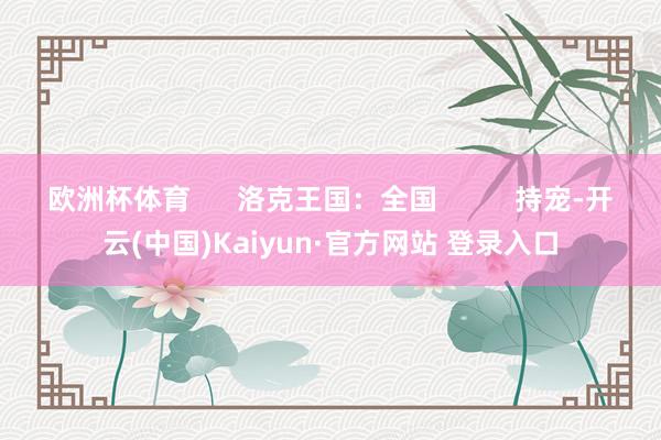 欧洲杯体育      洛克王国：全国          持宠-开云(中国)Kaiyun·官方网站 登录入口