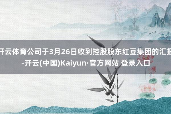 开云体育公司于3月26日收到控股股东红豆集团的汇报-开云(中国)Kaiyun·官方网站 登录入口