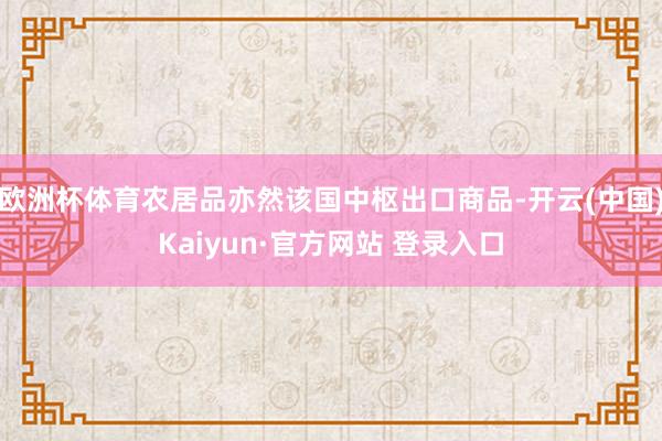 欧洲杯体育农居品亦然该国中枢出口商品-开云(中国)Kaiyun·官方网站 登录入口